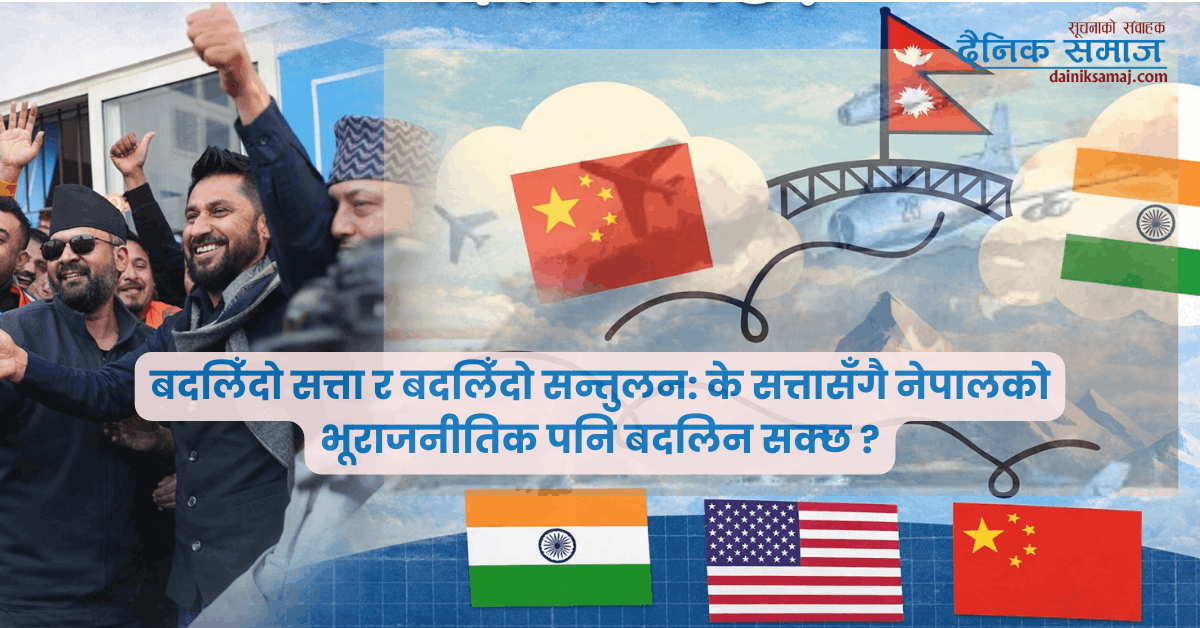 बदलिँदो सत्ता र बदलिँदो सन्तुलन: के सत्तासँगै नेपालको भूराजनीतिक पनि बदलिन सक्छ ?
